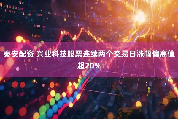 秦安配资 兴业科技股票连续两个交易日涨幅偏离值超20%