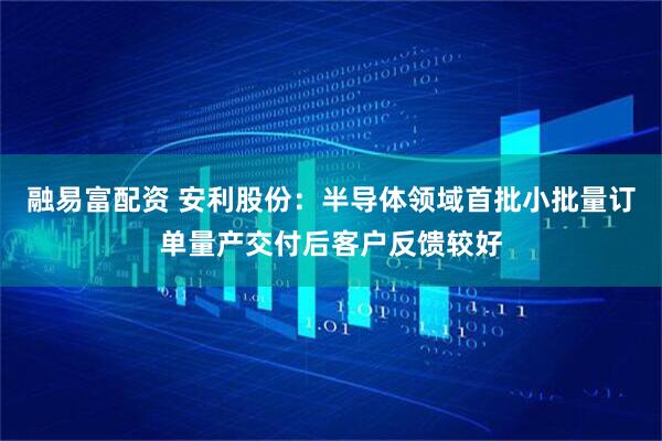 融易富配资 安利股份：半导体领域首批小批量订单量产交付后客户反馈较好