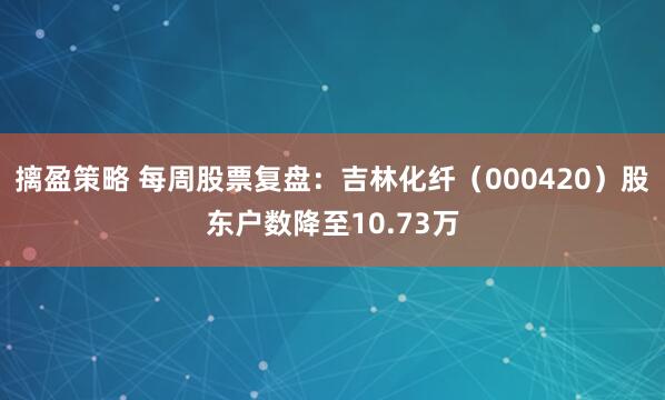 摛盈策略 每周股票复盘：吉林化纤（000420）股东户数降至10.73万