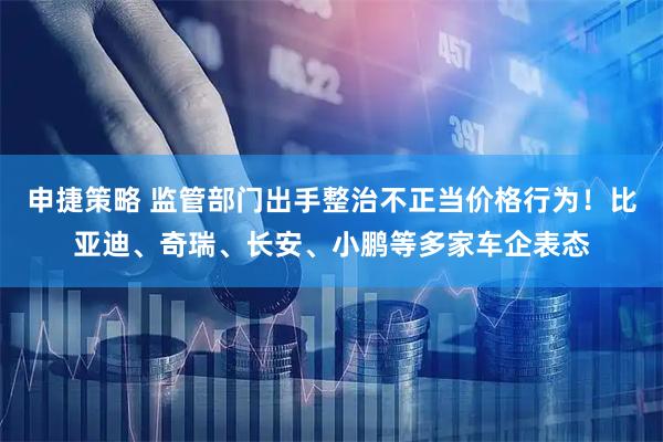 申捷策略 监管部门出手整治不正当价格行为！比亚迪、奇瑞、长安、小鹏等多家车企表态