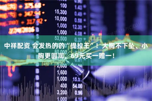中祥配资 会发热的的“提拉王”！大胸不下坠、小胸更圆润，69元买一赠一！