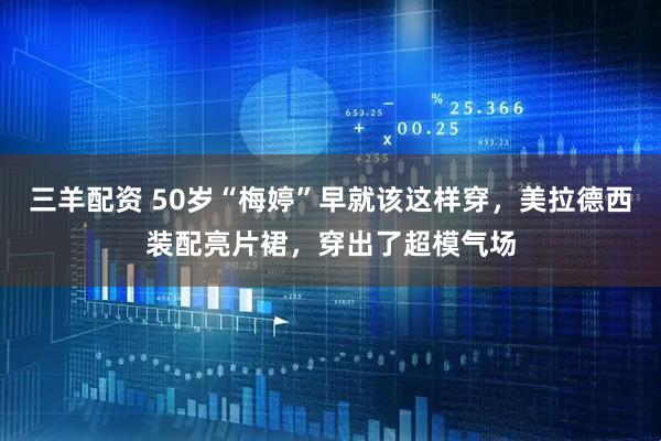 三羊配资 50岁“梅婷”早就该这样穿，美拉德西装配亮片裙，穿出了超模气场