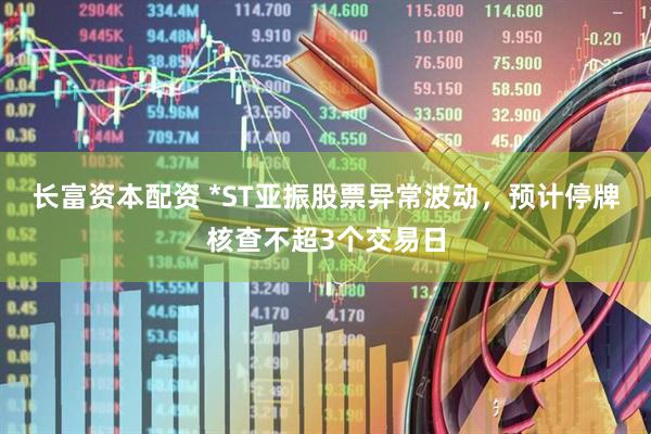 长富资本配资 *ST亚振股票异常波动，预计停牌核查不超3个交易日