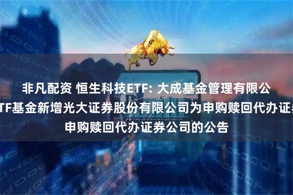 非凡配资 恒生科技ETF: 大成基金管理有限公司旗下部分ETF基金新增光大证券股份有限公司为申购赎回代办证券公司的公告