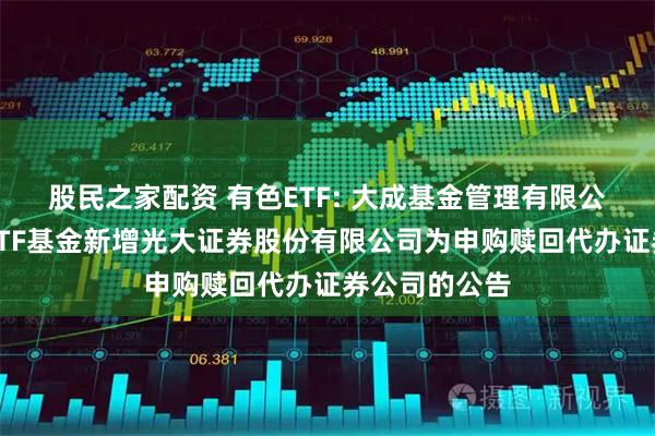 股民之家配资 有色ETF: 大成基金管理有限公司旗下部分ETF基金新增光大证券股份有限公司为申购赎回代办证券公司的公告