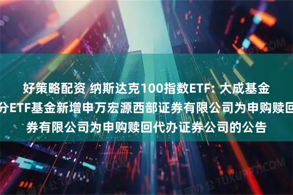 好策略配资 纳斯达克100指数ETF: 大成基金管理有限公司旗下部分ETF基金新增申万宏源西部证券有限公司为申购赎回代办证券公司的公告