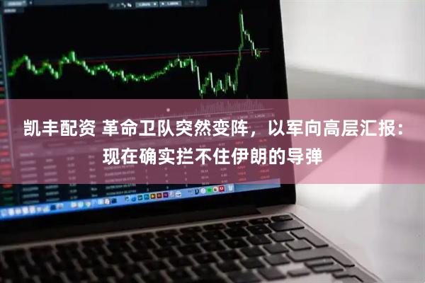 凯丰配资 革命卫队突然变阵，以军向高层汇报：现在确实拦不住伊朗的导弹