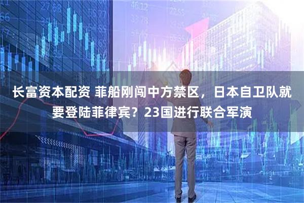 长富资本配资 菲船刚闯中方禁区，日本自卫队就要登陆菲律宾？23国进行联合军演