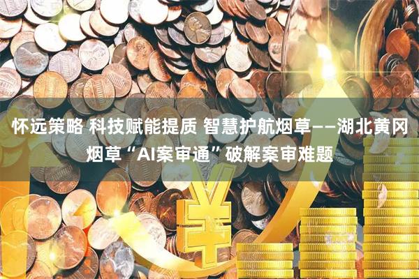 怀远策略 科技赋能提质 智慧护航烟草——湖北黄冈烟草“AI案审通”破解案审难题