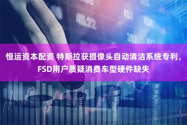恒运资本配资 特斯拉获摄像头自动清洁系统专利，FSD用户质疑消费车型硬件缺失